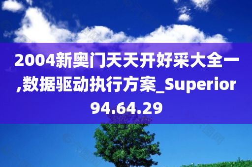 2004新奥门天天开好采大全一,数据驱动执行方案_Superior94.64.29