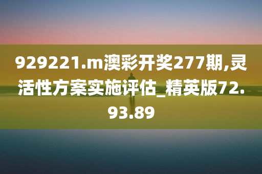 929221.m澳彩开奖277期,灵活性方案实施评估_精英版72.93.89