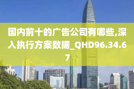 国内前十的广告公司有哪些,深入执行方案数据_QHD96.34.67