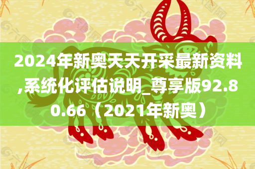 2024年新奥天天开采最新资料,系统化评估说明_尊享版92.80.66（2021年新奥）