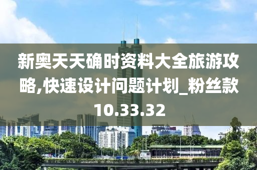 新奥天天确时资料大全旅游攻略,快速设计问题计划_粉丝款10.33.32