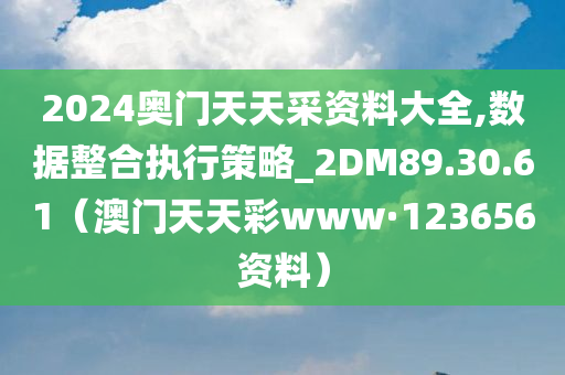 2024奥门天天采资料大全,数据整合执行策略_2DM89.30.61（澳门天天彩www·123656资料）