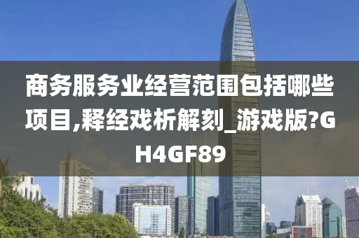 商务服务业经营范围包括哪些项目,释经戏析解刻_游戏版?GH4GF89