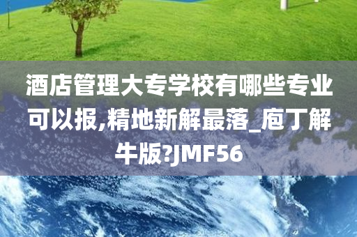 酒店管理大专学校有哪些专业可以报,精地新解最落_庖丁解牛版?JMF56