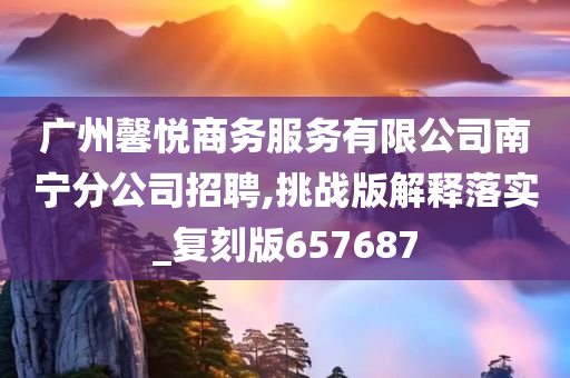 广州馨悦商务服务有限公司南宁分公司招聘,挑战版解释落实_复刻版657687