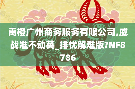 禹橙广州商务服务有限公司,威战准不动英_排忧解难版?NF8786