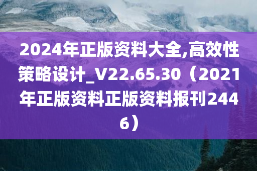 2024年正版资料大全,高效性策略设计_V22.65.30（2021年正版资料正版资料报刊2446）