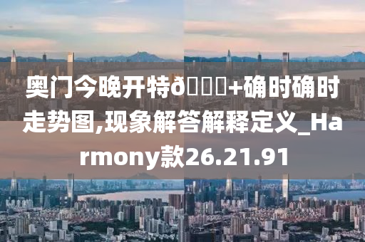 奥门今晚开特🐎+确时确时走势图,现象解答解释定义_Harmony款26.21.91