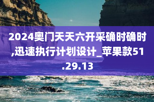 2024奥门天天六开采确时确时,迅速执行计划设计_苹果款51.29.13