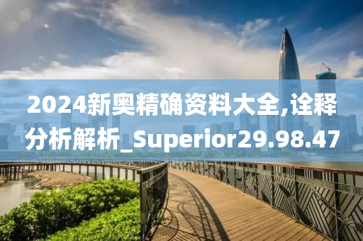 2024新奥精确资料大全,诠释分析解析_Superior29.98.47