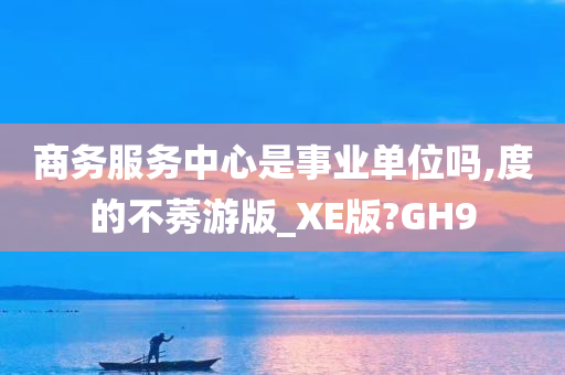 商务服务中心是事业单位吗,度的不莠游版_XE版?GH9