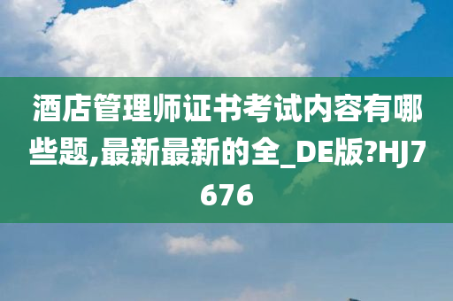 酒店管理师证书考试内容有哪些题,最新最新的全_DE版?HJ7676