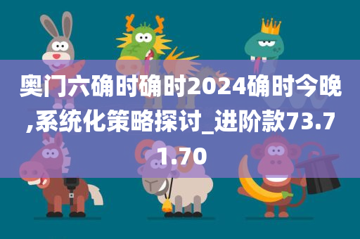 奥门六确时确时2024确时今晚,系统化策略探讨_进阶款73.71.70