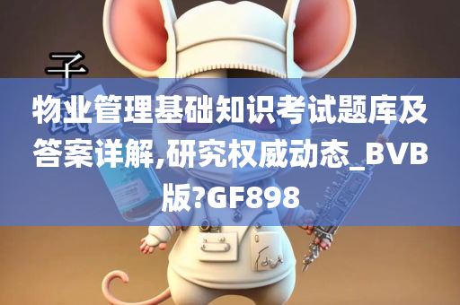 物业管理基础知识考试题库及答案详解,研究权威动态_BVB版?GF898