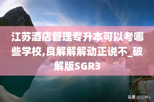 江苏酒店管理专升本可以考哪些学校,良解解解动正说不_破解版SGR3