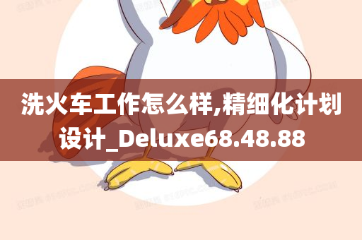 洗火车工作怎么样,精细化计划设计_Deluxe68.48.88