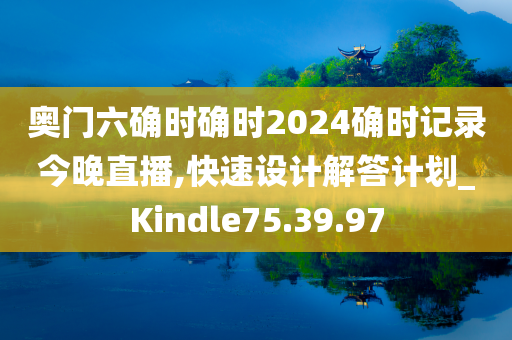 奥门六确时确时2024确时记录今晚直播,快速设计解答计划_Kindle75.39.97