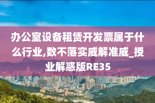 办公室设备租赁开发票属于什么行业,数不落实威解准威_授业解惑版RE35