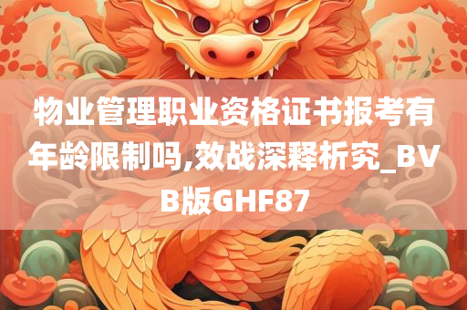 物业管理职业资格证书报考有年龄限制吗,效战深释析究_BVB版GHF87