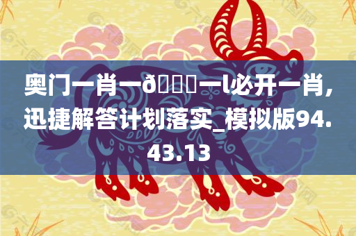 奥门一肖一🐎一l必开一肖,迅捷解答计划落实_模拟版94.43.13