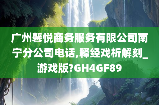 广州馨悦商务服务有限公司南宁分公司电话,释经戏析解刻_游戏版?GH4GF89