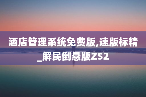 酒店管理系统免费版,速版标精_解民倒悬版ZS2