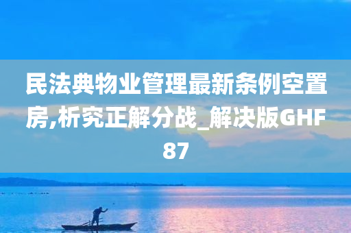 民法典物业管理最新条例空置房,析究正解分战_解决版GHF87