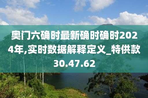 奥门六确时最新确时确时2024年,实时数据解释定义_特供款30.47.62