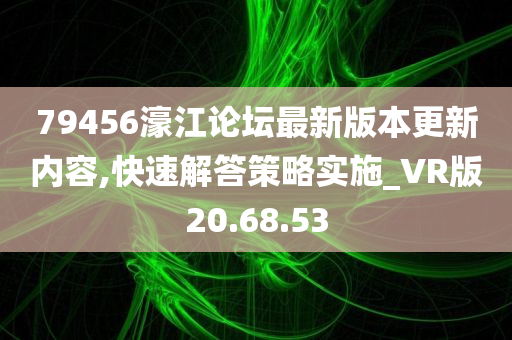 79456濠江论坛最新版本更新内容,快速解答策略实施_VR版20.68.53