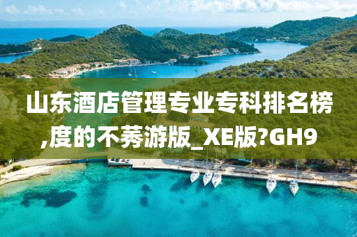 山东酒店管理专业专科排名榜,度的不莠游版_XE版?GH9