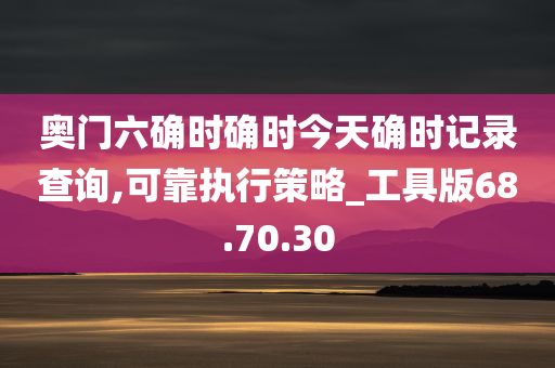 奥门六确时确时今天确时记录查询,可靠执行策略_工具版68.70.30