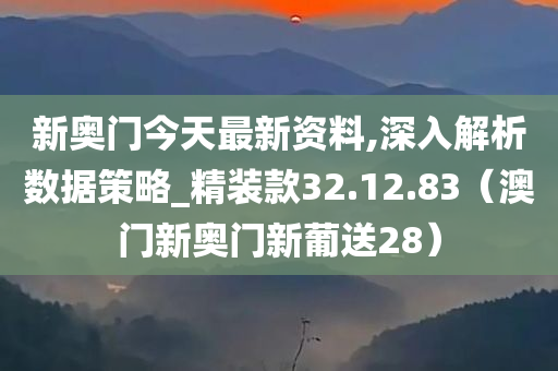 新奥门今天最新资料,深入解析数据策略_精装款32.12.83（澳门新奥门新葡送28）