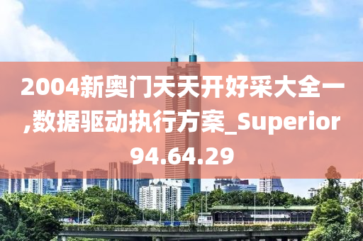 2004新奥门天天开好采大全一,数据驱动执行方案_Superior94.64.29