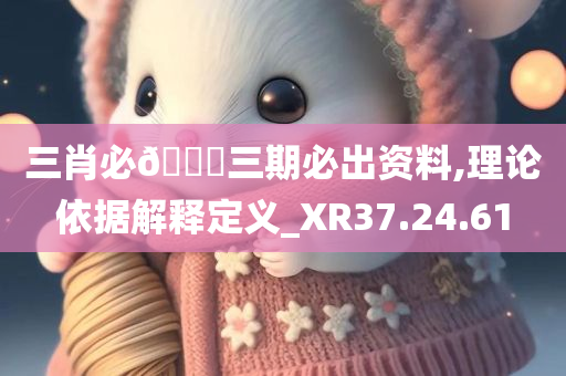 三肖必🀄三期必出资料,理论依据解释定义_XR37.24.61