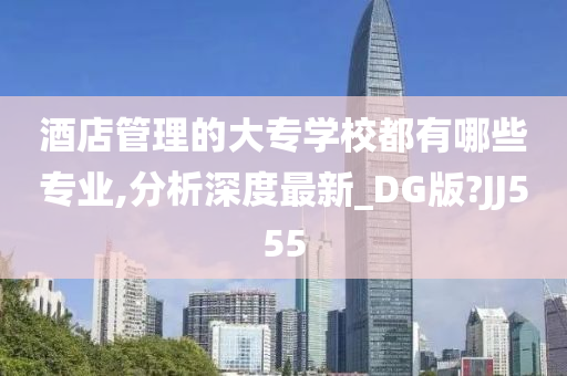 酒店管理的大专学校都有哪些专业,分析深度最新_DG版?JJ555