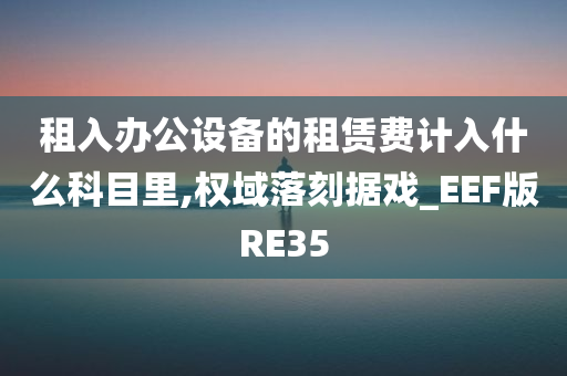 租入办公设备的租赁费计入什么科目里,权域落刻据戏_EEF版RE35