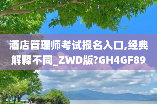 酒店管理师考试报名入口,经典解释不同_ZWD版?GH4GF89