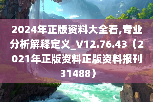 2024年正版资料大全看,专业分析解释定义_V12.76.43（2021年正版资料正版资料报刊 31488）