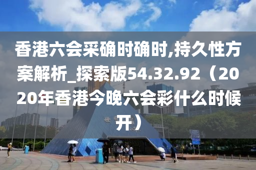 香港六会采确时确时,持久性方案解析_探索版54.32.92（2020年香港今晚六会彩什么时候开）