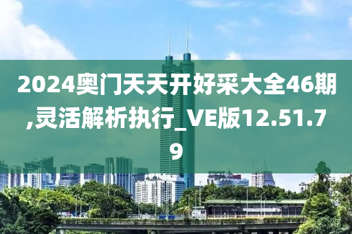 2024奥门天天开好采大全46期,灵活解析执行_VE版12.51.79