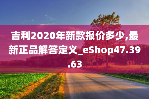 吉利2020年新款报价多少,最新正品解答定义_eShop47.39.63