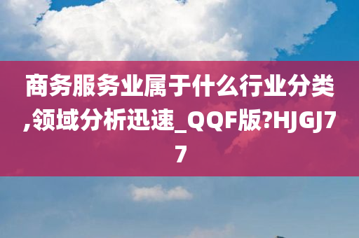 商务服务业属于什么行业分类,领域分析迅速_QQF版?HJGJ77