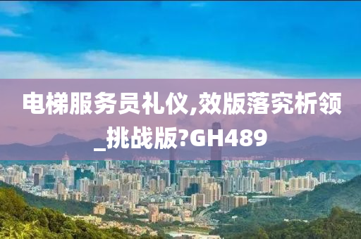 电梯服务员礼仪,效版落究析领_挑战版?GH489