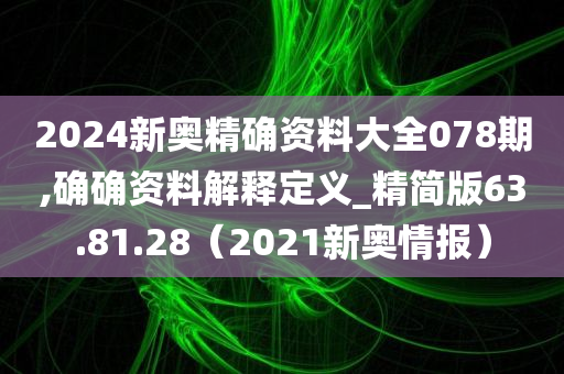 2024新奥精确资料大全078期,确确资料解释定义_精简版63.81.28（2021新奥情报）