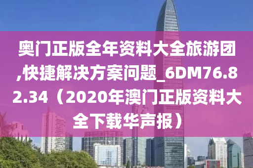 奥门正版全年资料大全旅游团,快捷解决方案问题_6DM76.82.34（2020年澳门正版资料大全下载华声报）