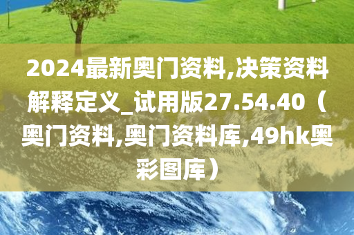 2024最新奥门资料,决策资料解释定义_试用版27.54.40（奥门资料,奥门资料库,49hk奥彩图库）