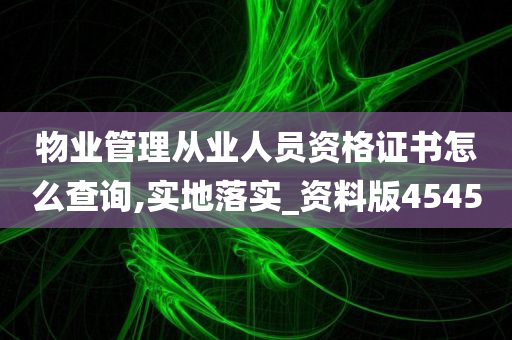 物业管理从业人员资格证书怎么查询,实地落实_资料版4545