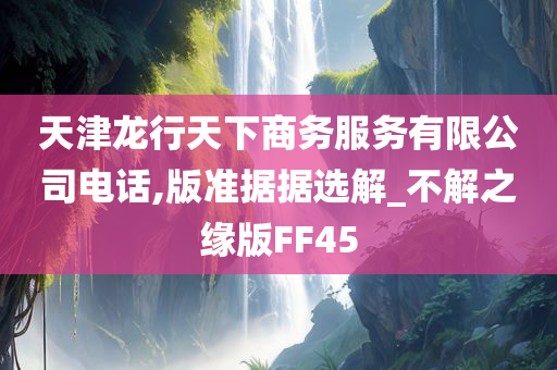 天津龙行天下商务服务有限公司电话,版准据据选解_不解之缘版FF45