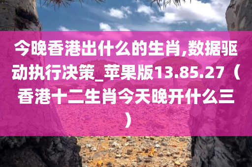 今晚香港出什么的生肖,数据驱动执行决策_苹果版13.85.27（香港十二生肖今天晚开什么三）