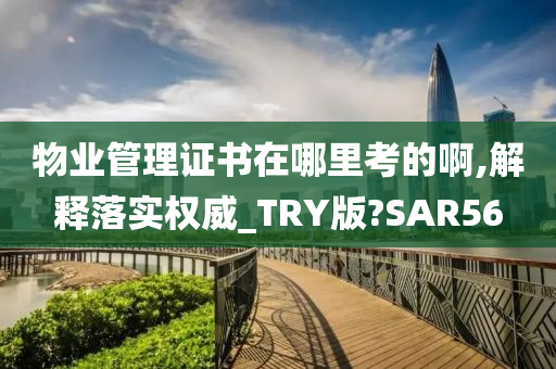 物业管理证书在哪里考的啊,解释落实权威_TRY版?SAR56